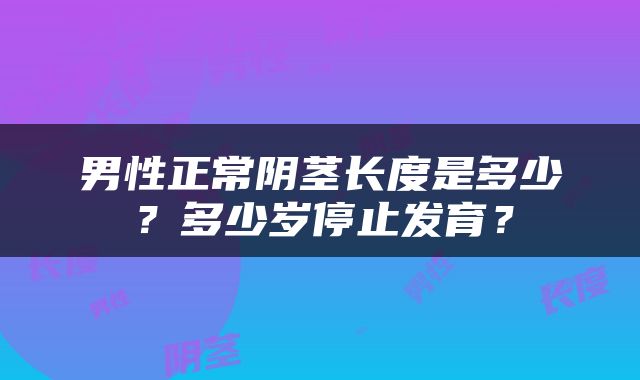 男性正常阴茎长度是多少？多少岁停止发育？