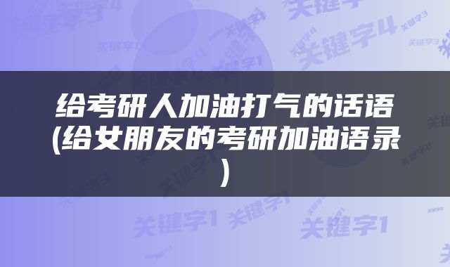 给考研人加油打气的话语(给女朋友的考研加油语录)