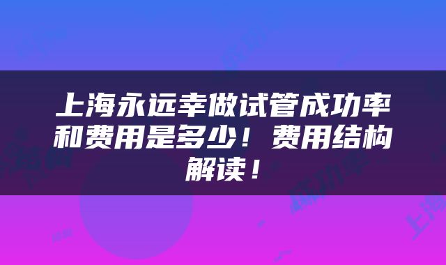 上海永远幸做试管成功率和费用是多少！费用结构解读！