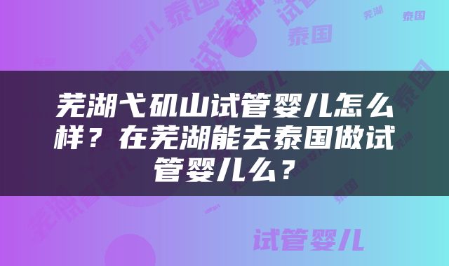芜湖弋矶山试管婴儿怎么样？在芜湖能去泰国做试管婴儿么？