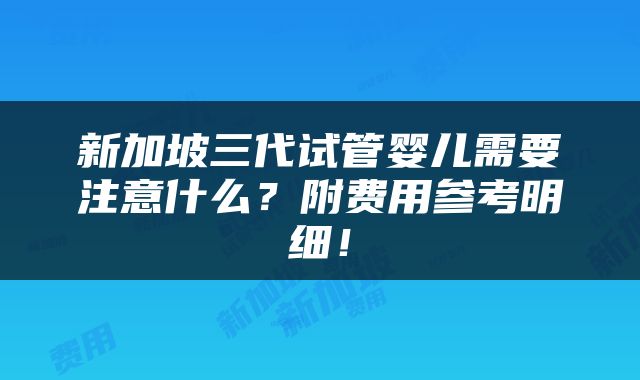 新加坡三代试管婴儿需要注意什么？附费用参考明细！