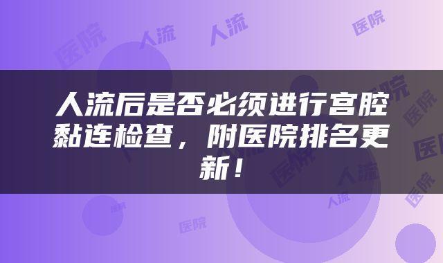 人流后是否必须进行宫腔黏连检查，附医院排名更新！