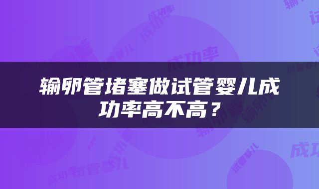 输卵管堵塞做试管婴儿成功率高不高？