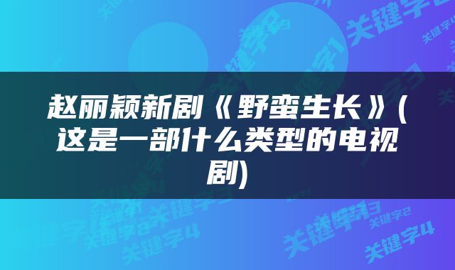 赵丽颖新剧《野蛮生长》(这是一部什么类型的电视剧)