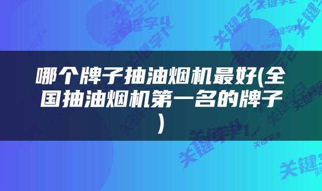 哪个牌子抽油烟机最好(全国抽油烟机第一名的牌子)