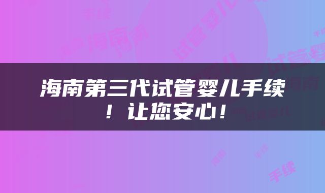 海南第三代试管婴儿手续！让您安心！