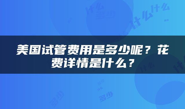美国试管费用是多少呢？花费详情是什么？