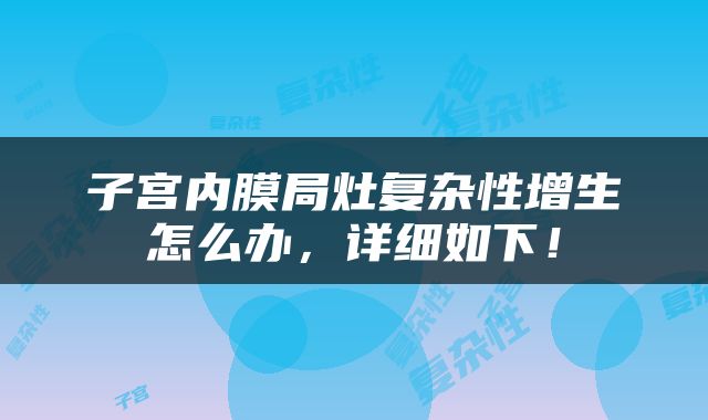 子宫内膜局灶复杂性增生怎么办，详细如下！