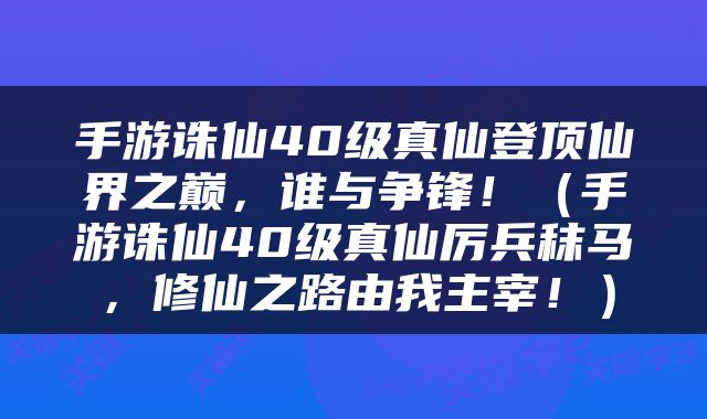 手游诛仙40级真仙登顶仙界之巅，谁与争锋！（手游诛仙40级真仙厉兵秣马，修仙之路由我主宰！）