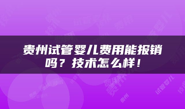 贵州试管婴儿费用能报销吗？技术怎么样！