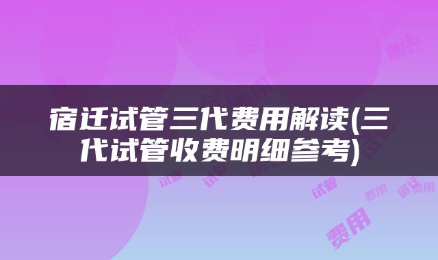 宿迁试管三代费用解读(三代试管收费明细参考)