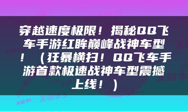 穿越速度极限！揭秘QQ飞车手游红眸巅峰战神车型！（狂暴横扫！QQ飞车手游首款极速战神车型震撼上线！）