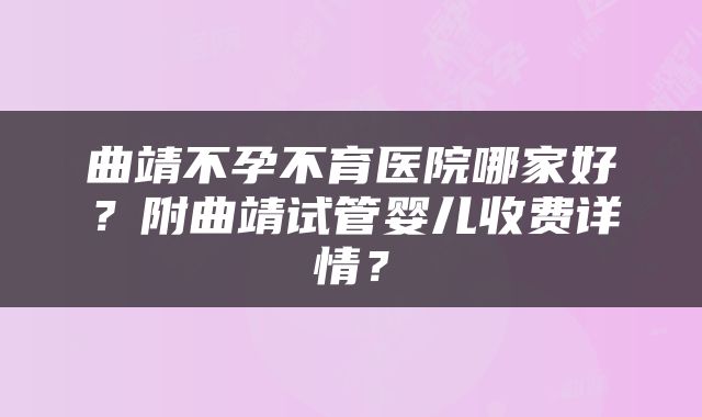 曲靖不孕不育医院哪家好？附曲靖试管婴儿收费详情？