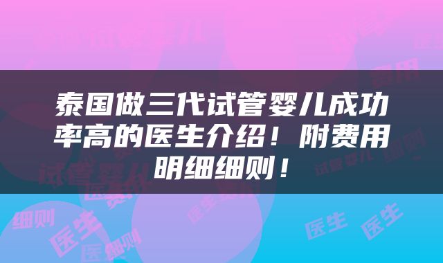 泰国做三代试管婴儿成功率高的医生介绍！附费用明细细则！