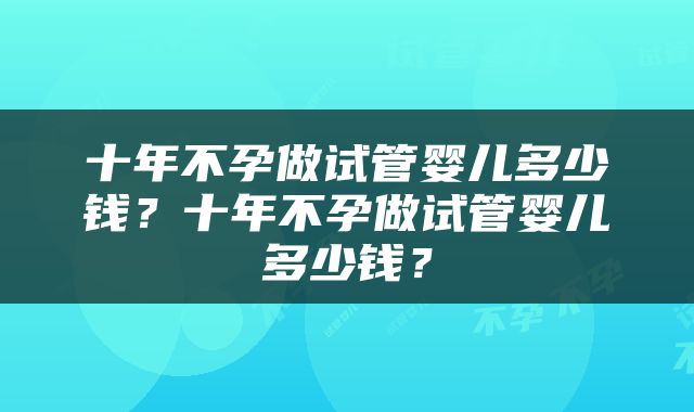 十年不孕做试管婴儿多少钱？十年不孕做试管婴儿多少钱？