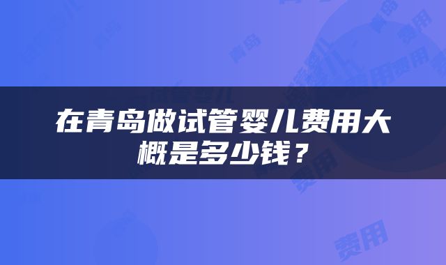 在青岛做试管婴儿费用大概是多少钱？