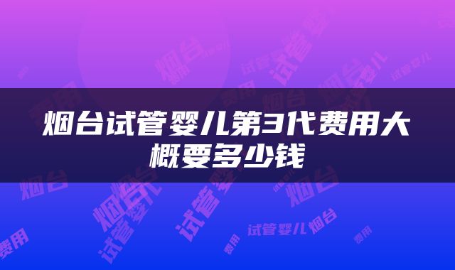 烟台试管婴儿第3代费用大概要多少钱