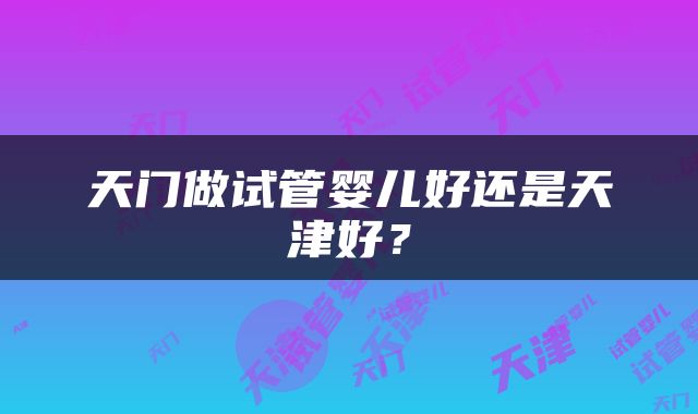天门做试管婴儿好还是天津好？