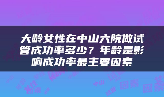 大龄女性在中山六院做试管成功率多少？年龄是影响成功率最主要因素