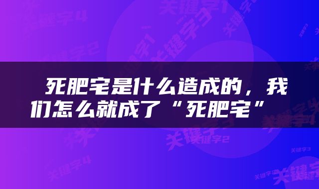  死肥宅是什么造成的，我们怎么就成了“死肥宅” 
