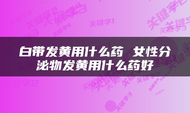 白带发黄用什么药 女性分泌物发黄用什么药好