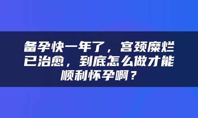 备孕快一年了，宫颈糜烂已治愈，到底怎么做才能顺利怀孕啊？