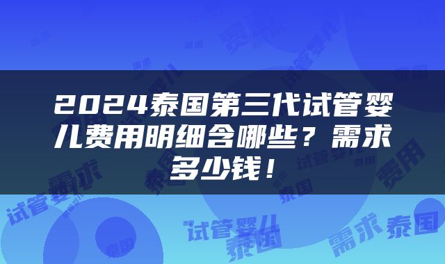 2024泰国第三代试管婴儿费用明细含哪些？需求多少钱！