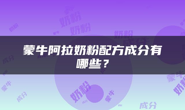 蒙牛阿拉奶粉配方成分有哪些？