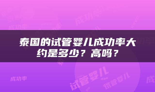 泰国的试管婴儿成功率大约是多少？高吗？