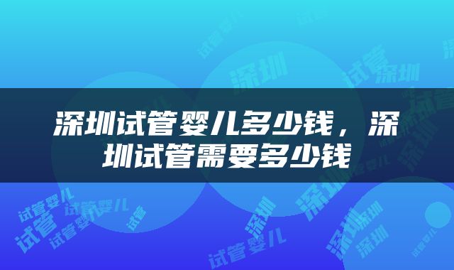 深圳试管婴儿多少钱，深圳试管需要多少钱
