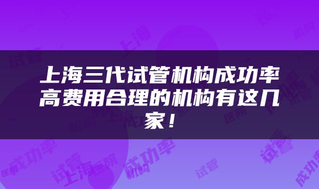上海三代试管机构成功率高费用合理的机构有这几家！