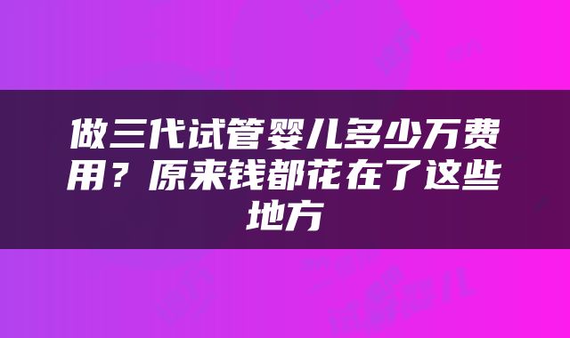 做三代试管婴儿多少万费用？原来钱都花在了这些地方