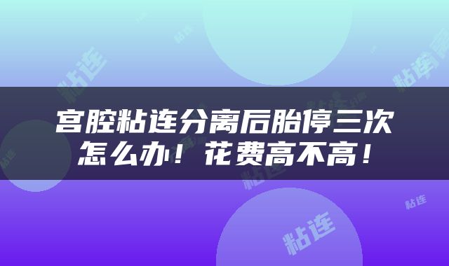 宫腔粘连分离后胎停三次怎么办！花费高不高！