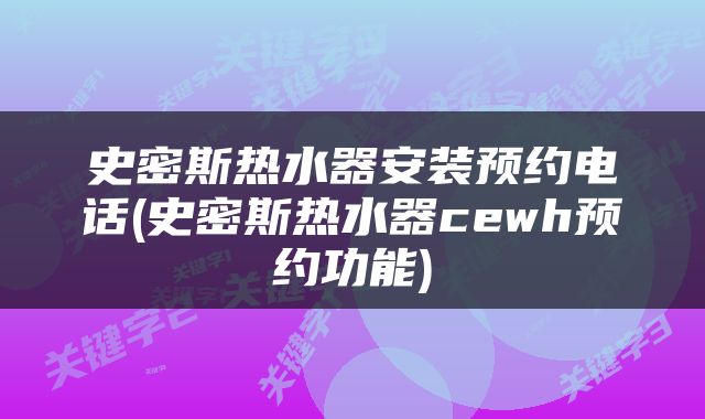 史密斯热水器安装预约电话(史密斯热水器cewh预约功能)