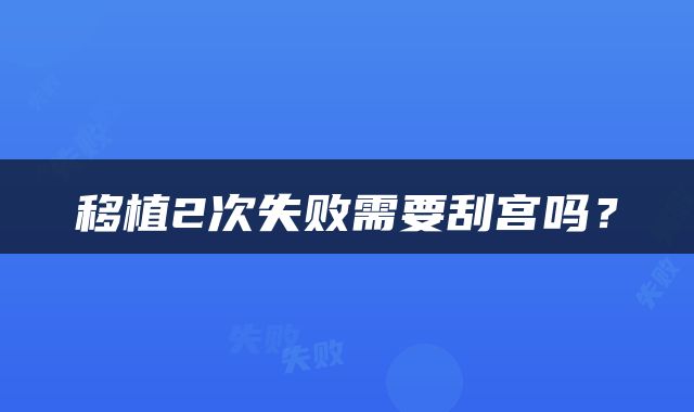 移植2次失败需要刮宫吗？