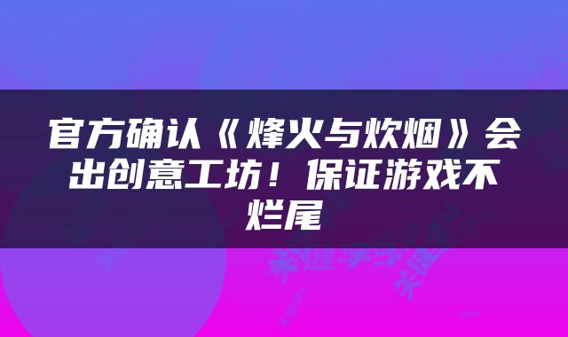 官方确认《烽火与炊烟》会出创意工坊！保证游戏不烂尾