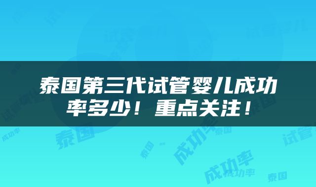 泰国第三代试管婴儿成功率多少！重点关注！