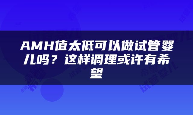 AMH值太低可以做试管婴儿吗?这样调理或许有希望