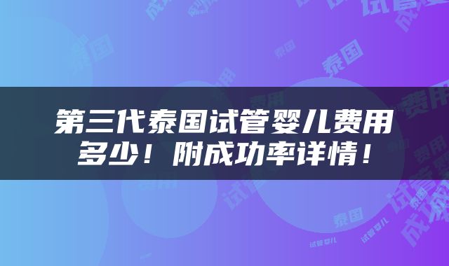 第三代泰国试管婴儿费用多少！附成功率详情！