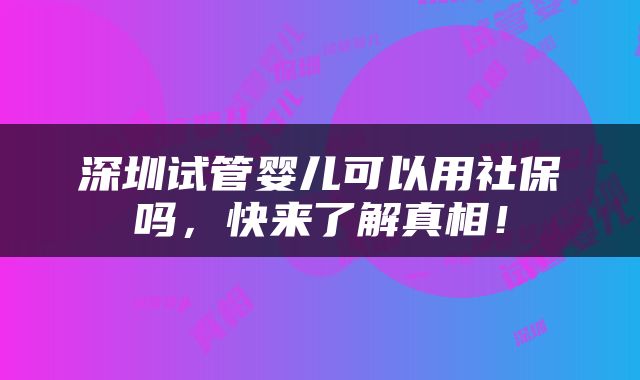 深圳试管婴儿可以用社保吗，快来了解真相！