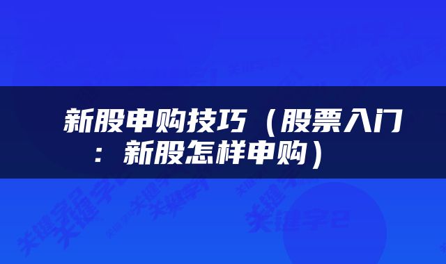  新股申购技巧（股票入门：新股怎样申购） 