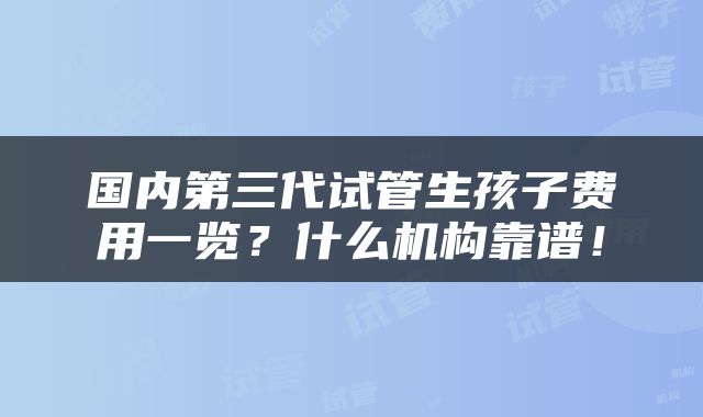 国内第三代试管生孩子费用一览？什么机构靠谱！