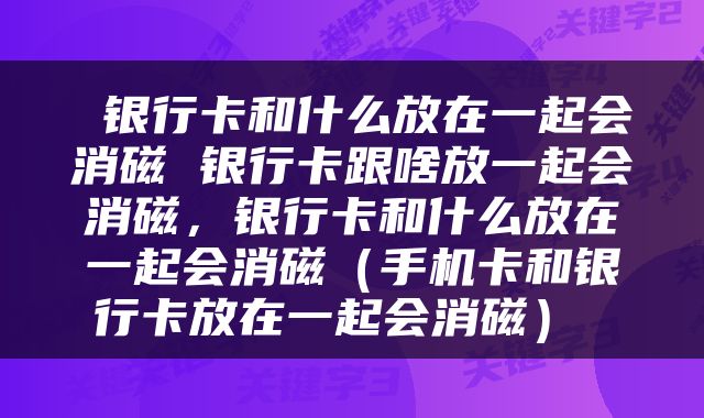  银行卡和什么放在一起会消磁 银行卡跟啥放一起会消磁，银行卡和什么放在一起会消磁（手机卡和银行卡放在一起会消磁） 