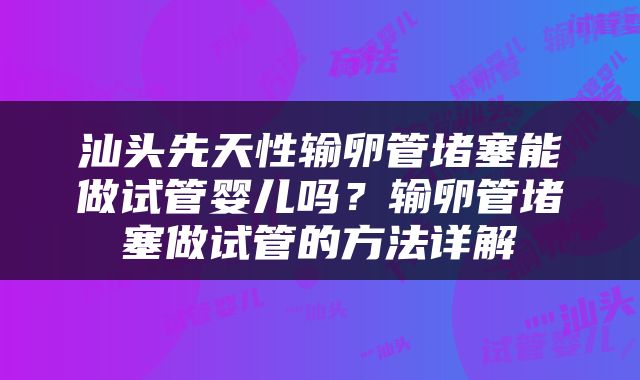 汕头先天性输卵管堵塞能做试管婴儿吗？输卵管堵塞做试管的方法详解