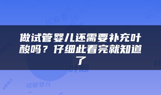 做试管婴儿还需要补充叶酸吗？仔细此看完就知道了