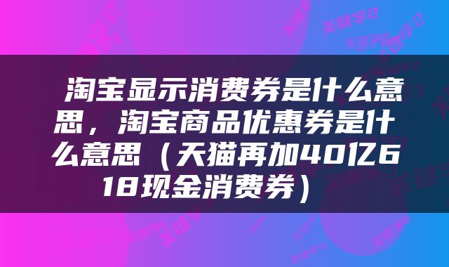  淘宝显示消费券是什么意思，淘宝商品优惠券是什么意思（天猫再加40亿618现金消费券） 