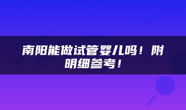 南阳能做试管婴儿吗！附明细参考！