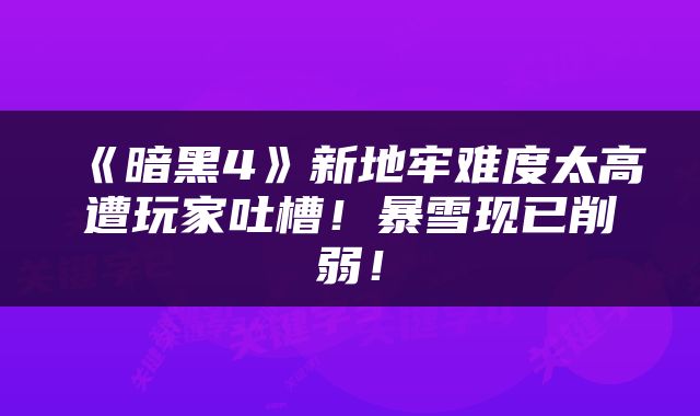 《暗黑4》新地牢难度太高遭玩家吐槽！暴雪现已削弱！