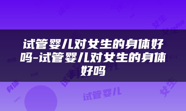 试管婴儿对女生的身体好吗-试管婴儿对女生的身体好吗