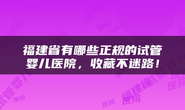 福建省有哪些正规的试管婴儿医院，收藏不迷路！